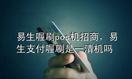 易生喔刷pos机招商,易生支付喔刷是一清机吗