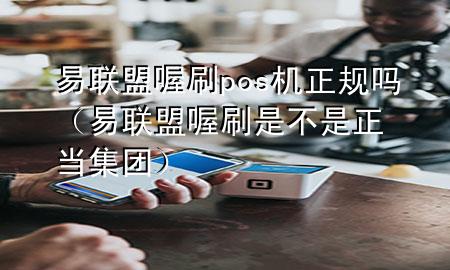 易联盟喔刷pos机正规吗(易联盟喔刷是不是正当集团)