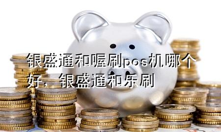 银盛通和喔刷pos机哪个好,银盛通和乐刷