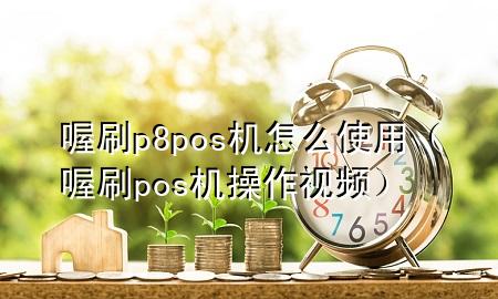 喔刷p8pos机怎么使用(喔刷pos机操作视频)