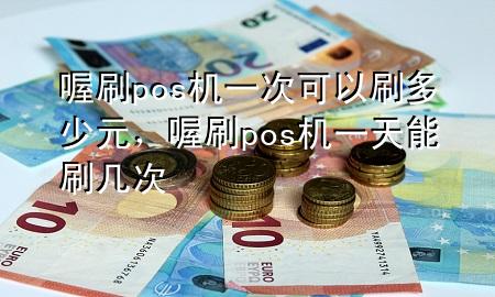 喔刷pos机一次可以刷多少元,喔刷pos机一天能刷几次