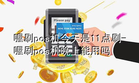 喔刷pos机今天是11点刷-喔刷pos机晚上能用吗