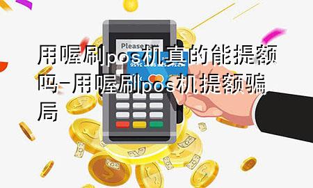 用喔刷pos机真的能提额吗-用喔刷pos机提额骗局