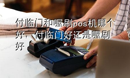付临门和喔刷pos机哪个好,付临门好还是喔刷好