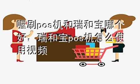 喔刷pos机和瑞和宝哪个好,瑞和宝pos机怎么使用视频
