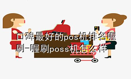 口碑最好的pos机排名喔刷-喔刷poss机怎么样