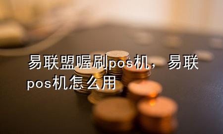易联盟喔刷pos机,易联pos机怎么用