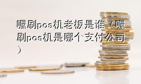 喔刷pos机老板是谁(喔刷pos机是哪个支付公司)