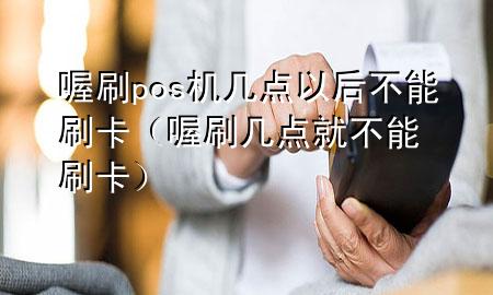 喔刷pos机几点以后不能刷卡(喔刷几点就不能刷卡)