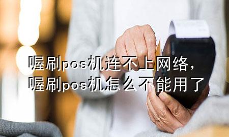喔刷pos机连不上网络,喔刷pos机怎么不能用了