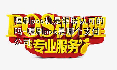 喔刷pos机是银联认可的吗-喔刷pos是哪个支付公司