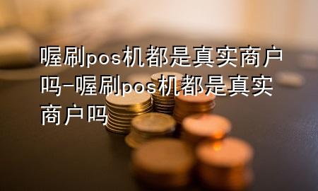 喔刷pos机都是真实商户吗-喔刷pos机都是真实商户吗