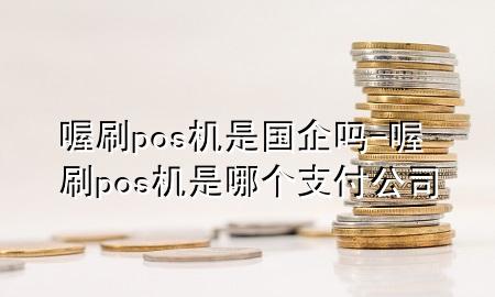喔刷pos机是国企吗-喔刷pos机是哪个支付公司