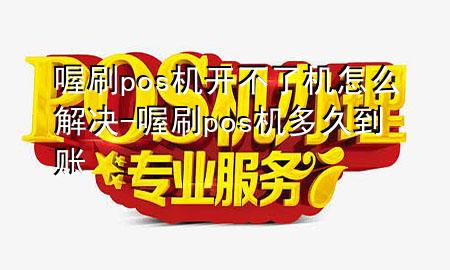 喔刷pos机开不了机怎么解决-喔刷pos机多久到账