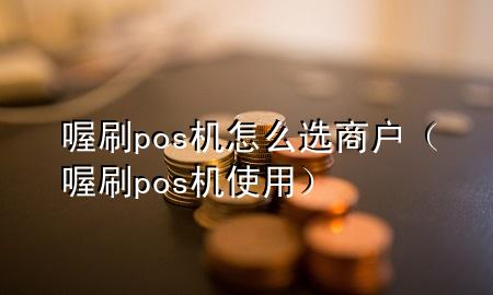 喔刷pos机怎么选商户(喔刷pos机使用)