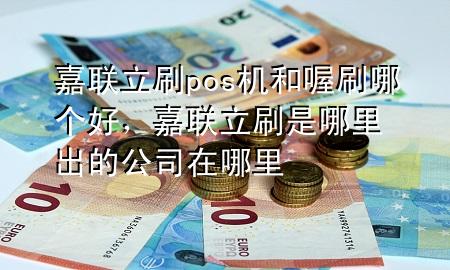 嘉联立刷pos机和喔刷哪个好,嘉联立刷是哪里出的 公司在哪里