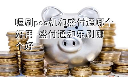喔刷pos机和盛付通哪个好用-盛付通和乐刷哪个好
