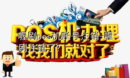 喔刷pos机账号注销-喔刷注销了?