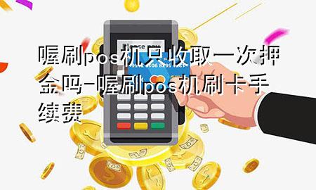 喔刷pos机只收取一次押金吗-喔刷pos机刷卡手续费