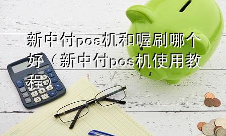 新中付pos机和喔刷哪个好(新中付pos机使用教程)