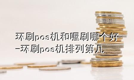 环刷pos机和喔刷哪个好-环刷pos机排列第几