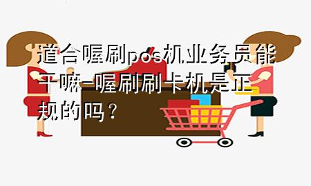 道合喔刷pos机业务员能干嘛-喔刷刷卡机是正规的吗?