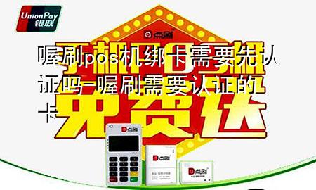 喔刷pos机绑卡需要先认证吗-喔刷需要认证的卡