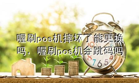 喔刷pos机摔坏了能更换吗,喔刷pos机会跳码吗