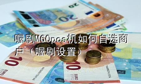 喔刷M60pos机如何自选商户(喔刷设置)