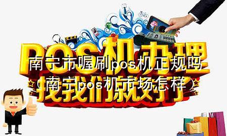 南宁市喔刷pos机正规吗(南宁pos机市场怎样)