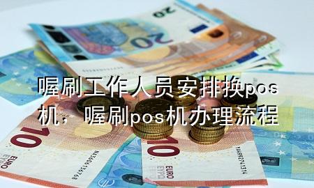喔刷工作人员安排换pos机,喔刷pos机办理流程