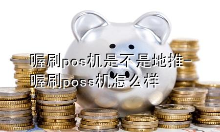 喔刷pos机是不是地推-喔刷poss机怎么样