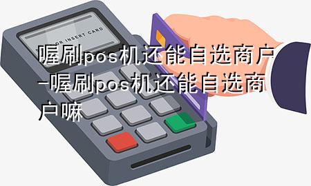 喔刷pos机还能自选商户-喔刷pos机还能自选商户嘛