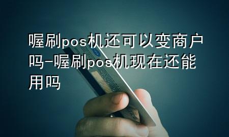 喔刷pos机还可以变商户吗-喔刷pos机现在还能用吗