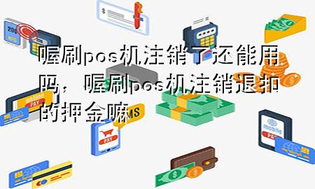 喔刷pos机注销了还能用吗,喔刷pos机注销退扣的押金嘛