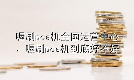 喔刷pos机全国运营中心，喔刷pos机到底好不好