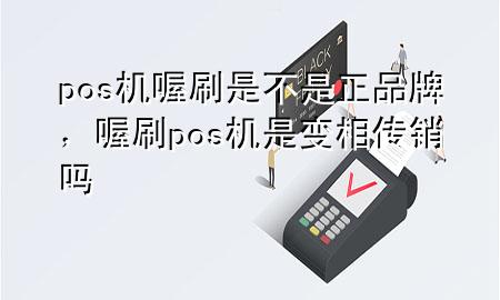 pos机喔刷是不是正品牌,喔刷pos机是变相传销吗