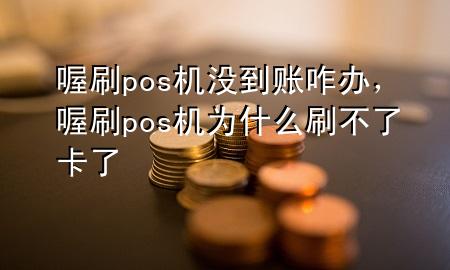 喔刷pos机没到账咋办,喔刷pos机为什么刷不了卡了