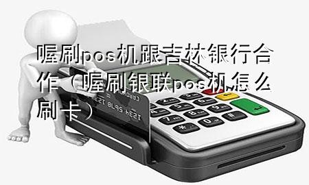 喔刷pos机跟吉林银行合作(喔刷银联pos机怎么刷卡)