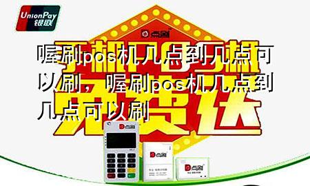 喔刷pos机几点到几点可以刷,喔刷pos机几点到几点可以刷
