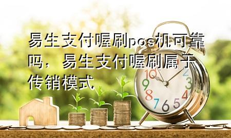 易生支付喔刷pos机可靠吗,易生支付喔刷属于传销模式