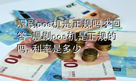 喔刷pos机是正规吗求回答-喔刷pos机是正规的吗,利率是多少