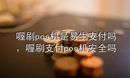 喔刷pos机是易生支付吗,喔刷支付pos机安全吗