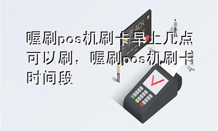 喔刷pos机刷卡早上几点可以刷,喔刷pos机刷卡时间段