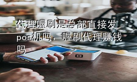 代理喔刷是总部直接发pos机吗,喔刷代理赚钱吗