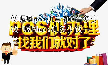 做喔刷pos机拿500台多少钱-喔刷pos机多少钱一台
