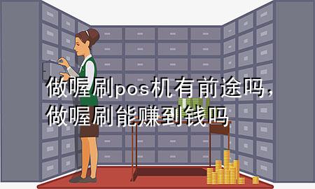 做喔刷pos机有前途吗,做喔刷能赚到钱吗
