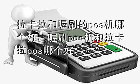 拉卡拉和喔刷的pos机哪个好,喔刷pos机和拉卡拉pos哪个好