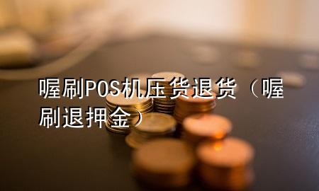 喔刷POS机压货退货(喔刷退押金)
