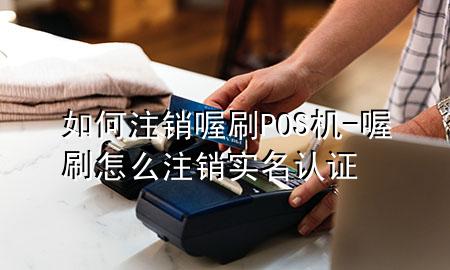 如何注销喔刷POS机-喔刷怎么注销实名认证